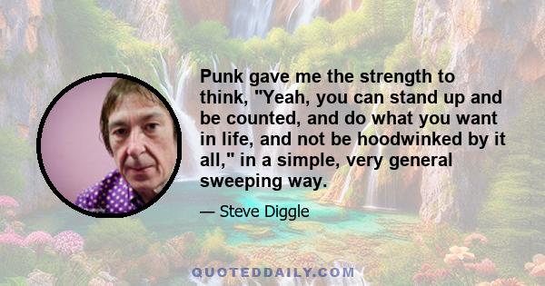 Punk gave me the strength to think, Yeah, you can stand up and be counted, and do what you want in life, and not be hoodwinked by it all, in a simple, very general sweeping way.