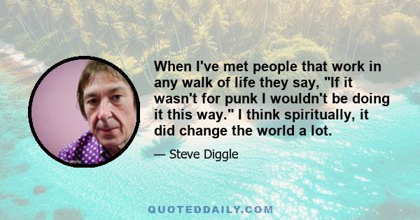 When I've met people that work in any walk of life they say, If it wasn't for punk I wouldn't be doing it this way. I think spiritually, it did change the world a lot.