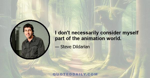 I don't necessarily consider myself part of the animation world.