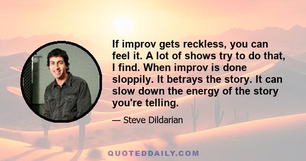 If improv gets reckless, you can feel it. A lot of shows try to do that, I find. When improv is done sloppily. It betrays the story. It can slow down the energy of the story you're telling.