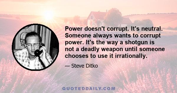 Power doesn't corrupt. It's neutral. Someone always wants to corrupt power. It's the way a shotgun is not a deadly weapon until someone chooses to use it irrationally.