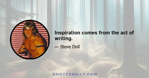 Inspiration comes from the act of writing.