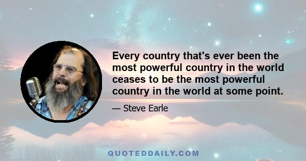 Every country that's ever been the most powerful country in the world ceases to be the most powerful country in the world at some point.