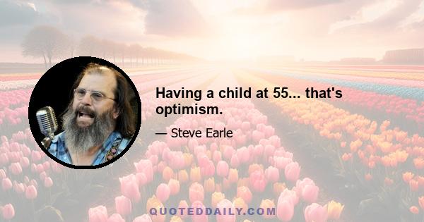 Having a child at 55... that's optimism.