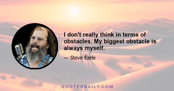 I don't really think in terms of obstacles. My biggest obstacle is always myself.