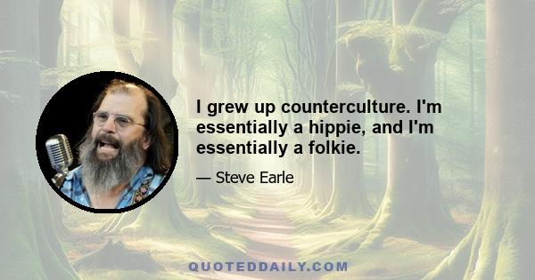 I grew up counterculture. I'm essentially a hippie, and I'm essentially a folkie.