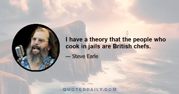 I have a theory that the people who cook in jails are British chefs.