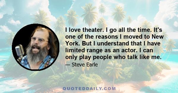 I love theater. I go all the time. It's one of the reasons I moved to New York. But I understand that I have limited range as an actor. I can only play people who talk like me.