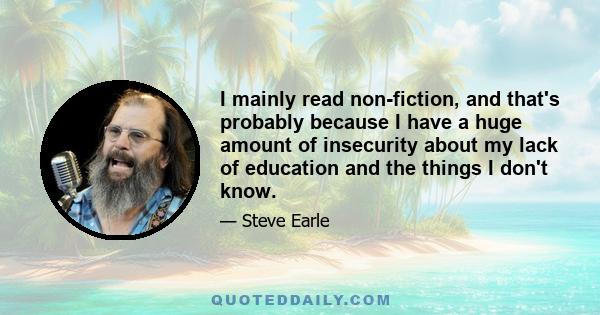 I mainly read non-fiction, and that's probably because I have a huge amount of insecurity about my lack of education and the things I don't know.