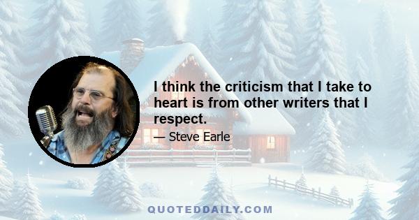 I think the criticism that I take to heart is from other writers that I respect.