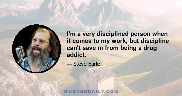 I'm a very disciplined person when it comes to my work, but discipline can't save m from being a drug addict.