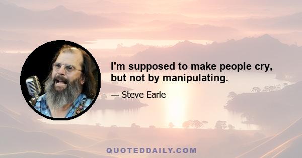 I'm supposed to make people cry, but not by manipulating.