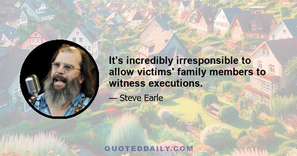 It's incredibly irresponsible to allow victims' family members to witness executions.