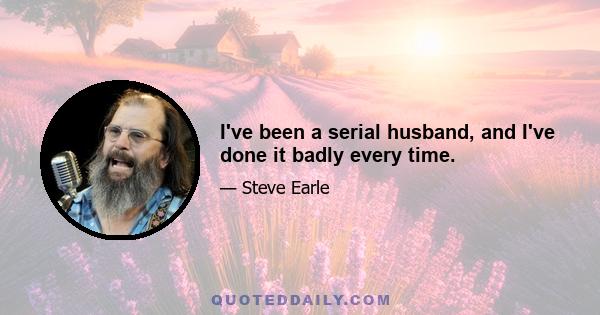 I've been a serial husband, and I've done it badly every time.