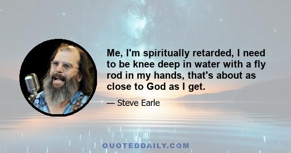 Me, I'm spiritually retarded, I need to be knee deep in water with a fly rod in my hands, that's about as close to God as I get.