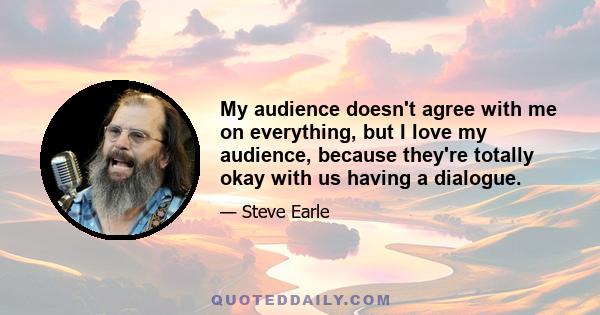 My audience doesn't agree with me on everything, but I love my audience, because they're totally okay with us having a dialogue.