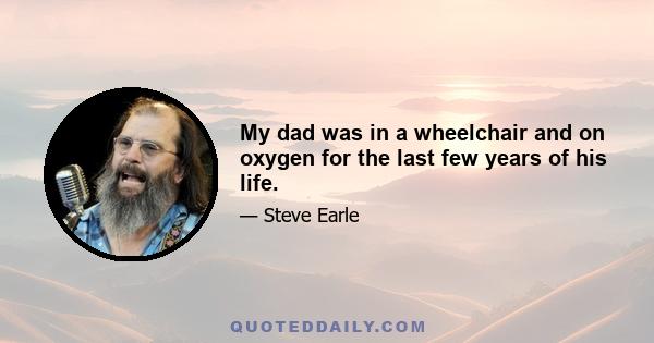 My dad was in a wheelchair and on oxygen for the last few years of his life.