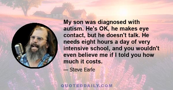 My son was diagnosed with autism. He's OK, he makes eye contact, but he doesn't talk. He needs eight hours a day of very intensive school, and you wouldn't even believe me if I told you how much it costs.