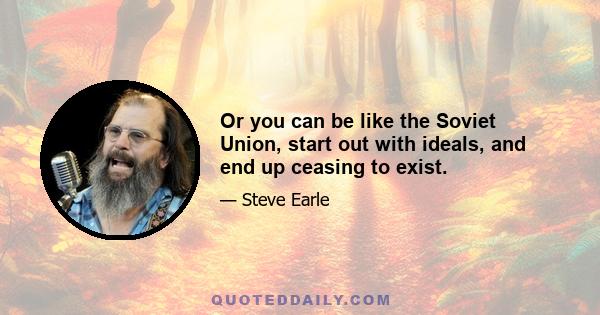 Or you can be like the Soviet Union, start out with ideals, and end up ceasing to exist.