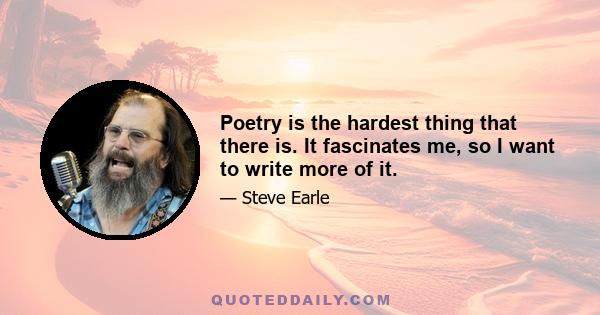 Poetry is the hardest thing that there is. It fascinates me, so I want to write more of it.