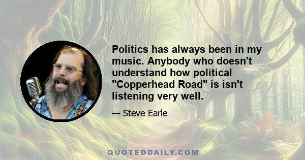 Politics has always been in my music. Anybody who doesn't understand how political Copperhead Road is isn't listening very well.