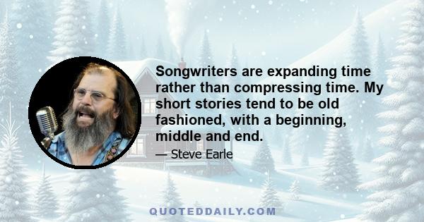 Songwriters are expanding time rather than compressing time. My short stories tend to be old fashioned, with a beginning, middle and end.