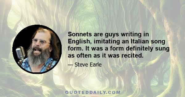 Sonnets are guys writing in English, imitating an Italian song form. It was a form definitely sung as often as it was recited.