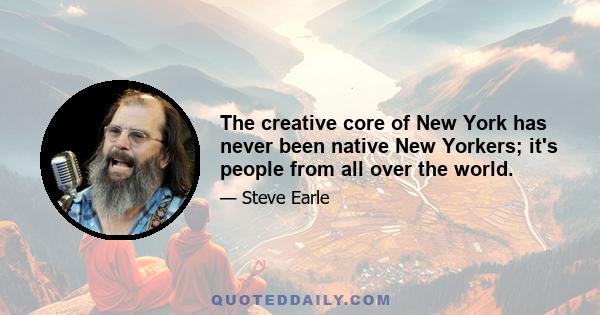 The creative core of New York has never been native New Yorkers; it's people from all over the world.