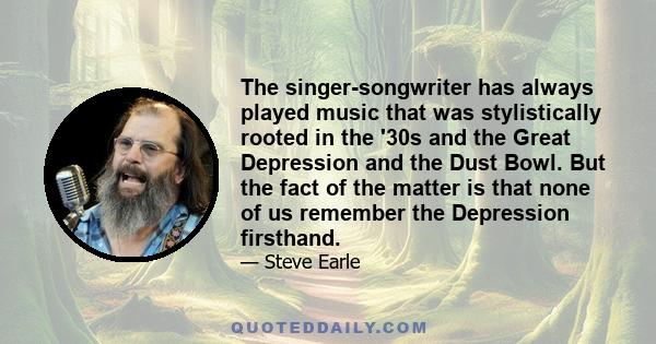 The singer-songwriter has always played music that was stylistically rooted in the '30s and the Great Depression and the Dust Bowl. But the fact of the matter is that none of us remember the Depression firsthand.