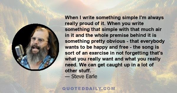 When I write something simple I'm always really proud of it. When you write something that simple with that much air in it and the whole premise behind it is something pretty obvious - that everybody wants to be happy