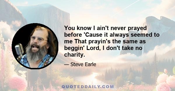 You know I ain't never prayed before 'Cause it always seemed to me That prayin's the same as beggin' Lord, I don't take no charity.