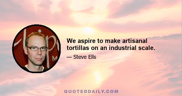 We aspire to make artisanal tortillas on an industrial scale.