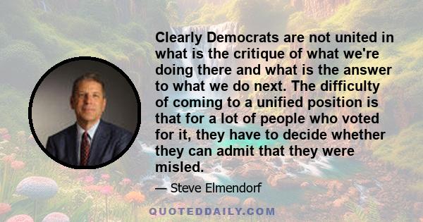 Clearly Democrats are not united in what is the critique of what we're doing there and what is the answer to what we do next. The difficulty of coming to a unified position is that for a lot of people who voted for it,