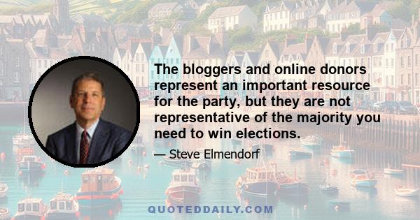 The bloggers and online donors represent an important resource for the party, but they are not representative of the majority you need to win elections.