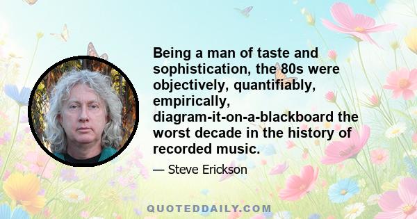 Being a man of taste and sophistication, the 80s were objectively, quantifiably, empirically, diagram-it-on-a-blackboard the worst decade in the history of recorded music.