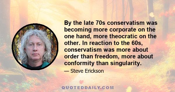 By the late 70s conservatism was becoming more corporate on the one hand, more theocratic on the other. In reaction to the 60s, conservatism was more about order than freedom, more about conformity than singularity.