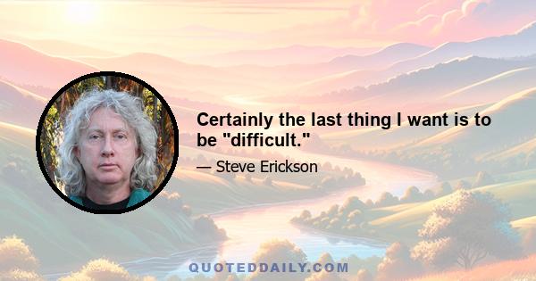 Certainly the last thing I want is to be difficult.