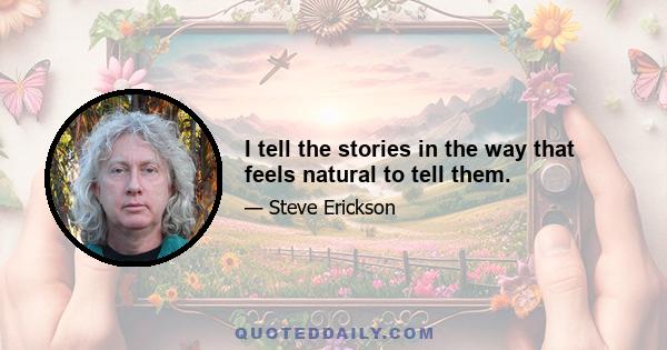 I tell the stories in the way that feels natural to tell them.