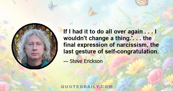 If I had it to do all over again . . . I wouldn't change a thing.'. . . the final expression of narcissism, the last gesture of self-congratulation.