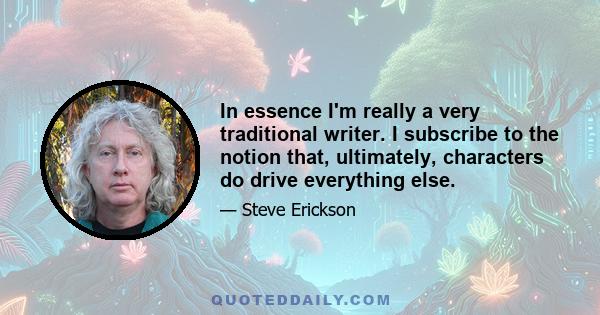 In essence I'm really a very traditional writer. I subscribe to the notion that, ultimately, characters do drive everything else.