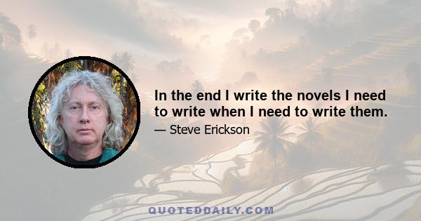 In the end I write the novels I need to write when I need to write them.