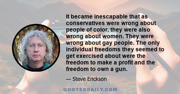 It became inescapable that as conservatives were wrong about people of color, they were also wrong about women. They were wrong about gay people. The only individual freedoms they seemed to get exercised about were the