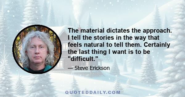 The material dictates the approach. I tell the stories in the way that feels natural to tell them. Certainly the last thing I want is to be difficult.