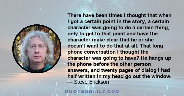 There have been times I thought that when I got a certain point in the story, a certain character was going to do a certain thing, only to get to that point and have the character make clear that he or she doesn't want