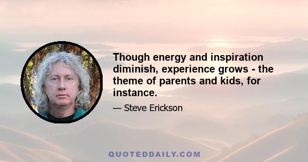 Though energy and inspiration diminish, experience grows - the theme of parents and kids, for instance.