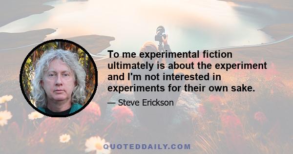 To me experimental fiction ultimately is about the experiment and I'm not interested in experiments for their own sake.