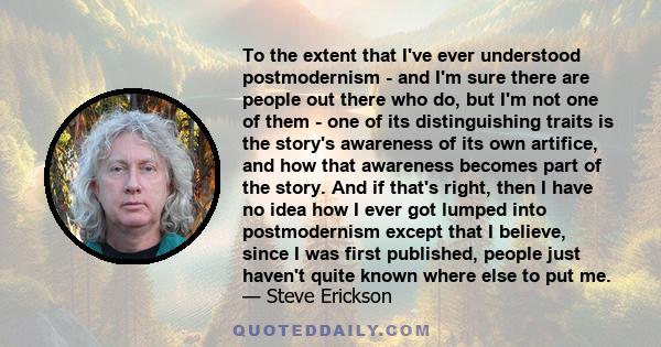 To the extent that I've ever understood postmodernism - and I'm sure there are people out there who do, but I'm not one of them - one of its distinguishing traits is the story's awareness of its own artifice, and how