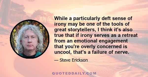 While a particularly deft sense of irony may be one of the tools of great storytellers, I think it's also true that if irony serves as a retreat from an emotional engagement that you're overly concerned is uncool,