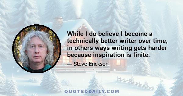 While I do believe I become a technically better writer over time, in others ways writing gets harder because inspiration is finite.