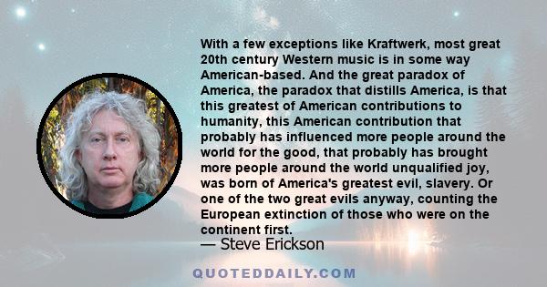 With a few exceptions like Kraftwerk, most great 20th century Western music is in some way American-based. And the great paradox of America, the paradox that distills America, is that this greatest of American